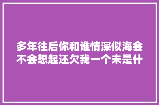 多年往后你和谁情深似海会不会想起还欠我一个未是什么歌歌词介绍 休闲娱乐