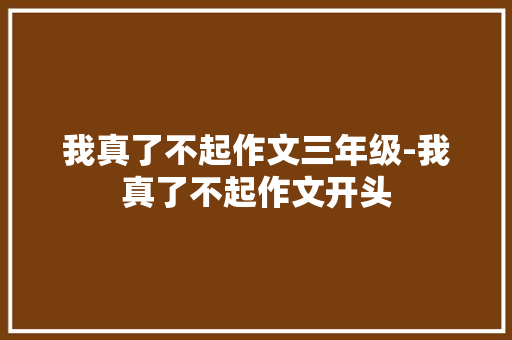 我真了不起作文三年级-我真了不起作文开头