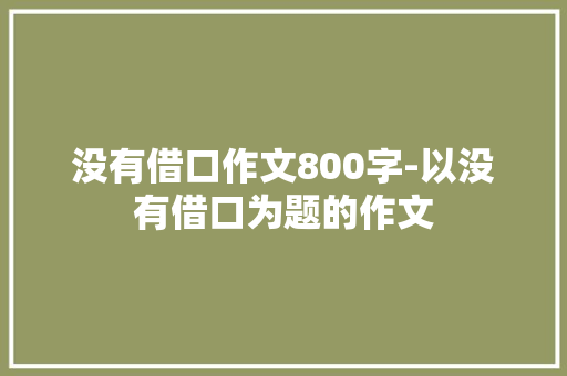 没有借口作文800字-以没有借口为题的作文