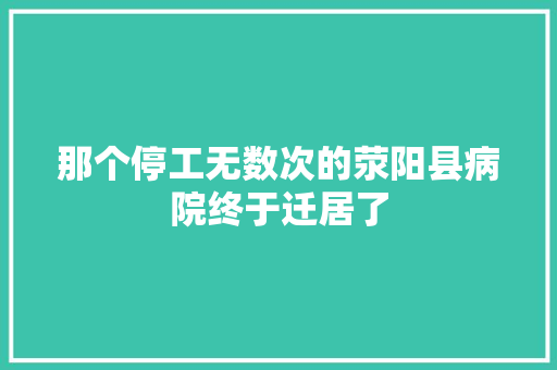 那个停工无数次的荥阳县病院终于迁居了
