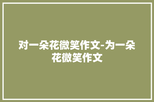 对一朵花微笑作文-为一朵花微笑作文