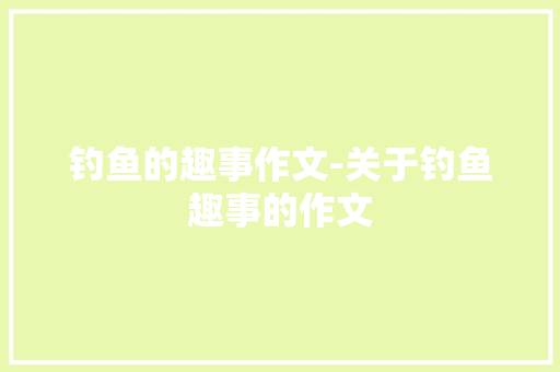 钓鱼的趣事作文-关于钓鱼趣事的作文