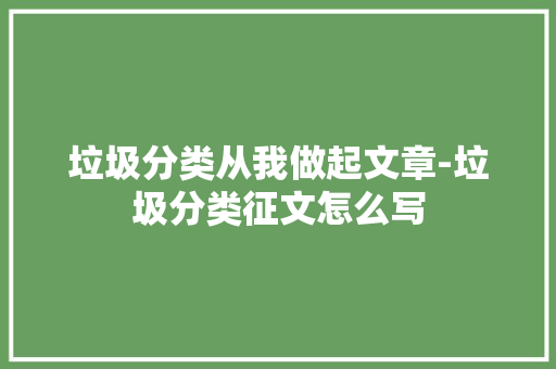 垃圾分类从我做起文章-垃圾分类征文怎么写