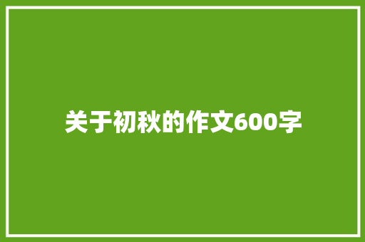 关于初秋的作文600字 知识百科