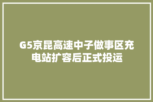 G5京昆高速中子做事区充电站扩容后正式投运 汽车知识