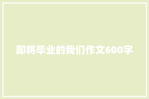 即将毕业的我们作文600字 知识百科
