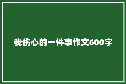 我伤心的一件事作文600字