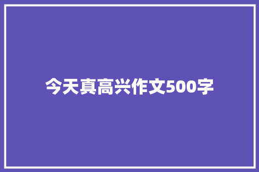今天真高兴作文500字 知识百科