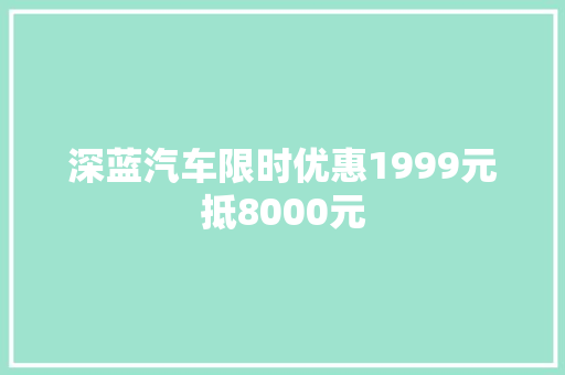 深蓝汽车限时优惠1999元抵8000元