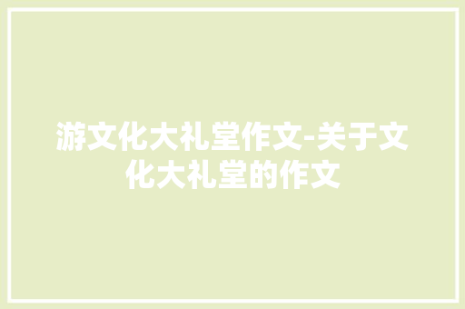 游文化大礼堂作文-关于文化大礼堂的作文