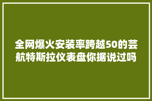 全网爆火安装率跨越50的芸航特斯拉仪表盘你据说过吗 汽车知识