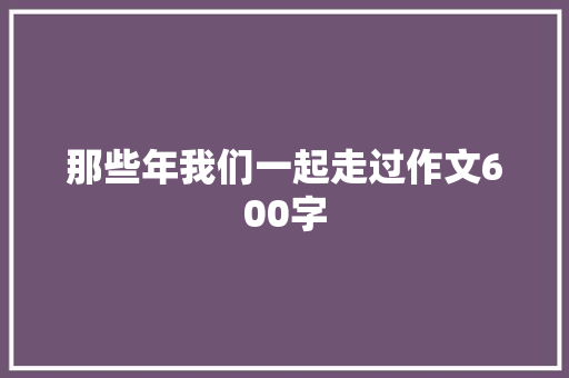 那些年我们一起走过作文600字