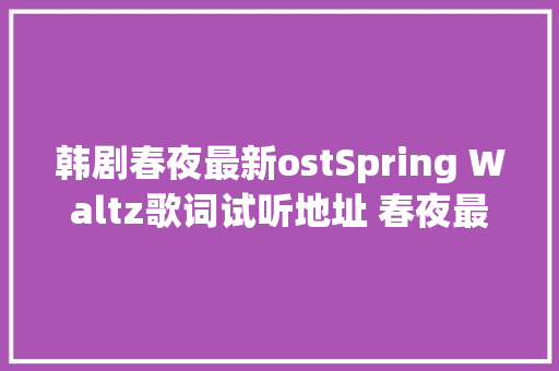 韩剧春夜最新ostSpring Waltz歌词试听地址 春夜最新剧情介绍 休闲娱乐