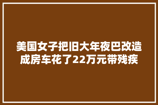 美国女子把旧大年夜巴改造成房车花了22万元带残疾弟弟漫游世界