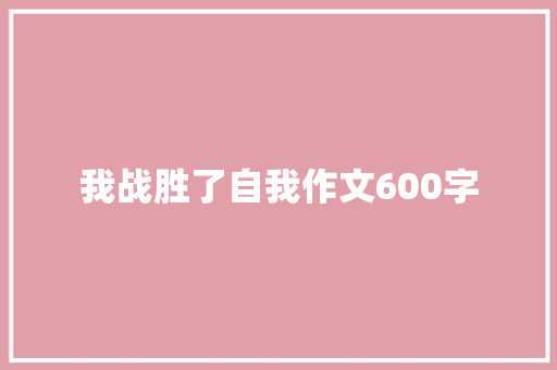 我战胜了自我作文600字 知识百科