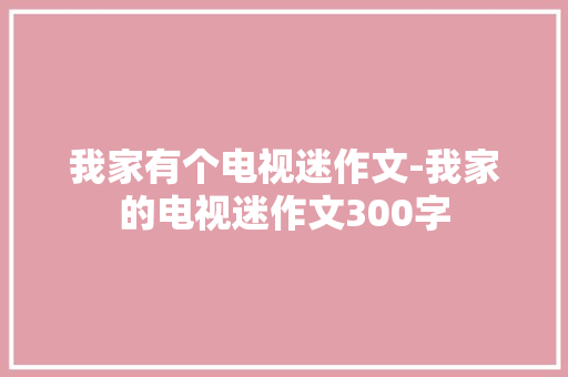 我家有个电视迷作文-我家的电视迷作文300字