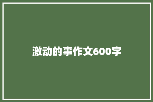 激动的事作文600字 知识百科
