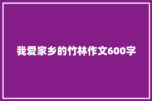 我爱家乡的竹林作文600字 知识百科