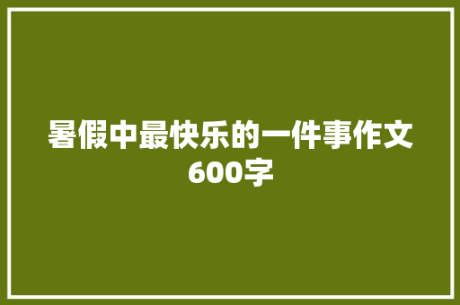 暑假中最快乐的一件事作文600字