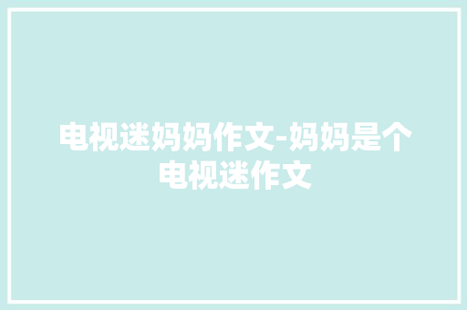 电视迷妈妈作文-妈妈是个电视迷作文