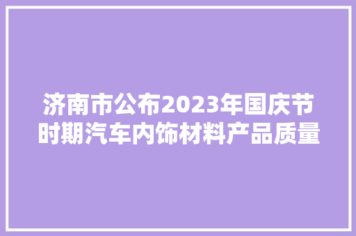 济南市公布2023年国庆节时期汽车内饰材料产品质量市级监督抽查结果