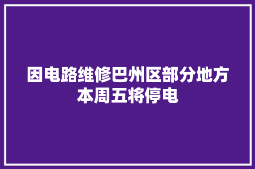 因电路维修巴州区部分地方本周五将停电 汽车知识
