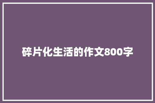 碎片化生活的作文800字 知识百科