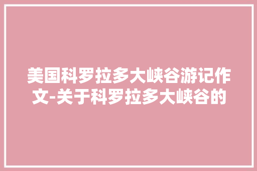 美国科罗拉多大峡谷游记作文-关于科罗拉多大峡谷的作文