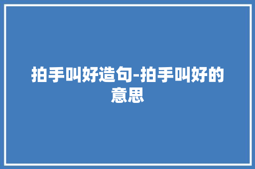 拍手叫好造句-拍手叫好的意思