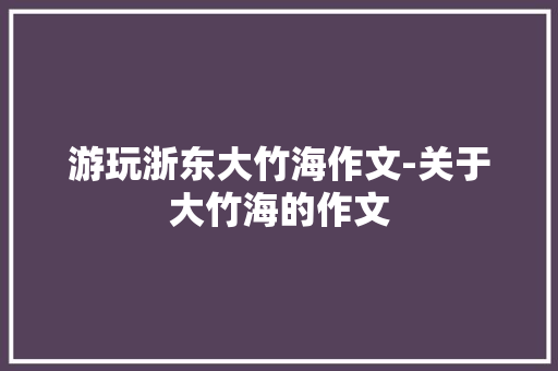 游玩浙东大竹海作文-关于大竹海的作文