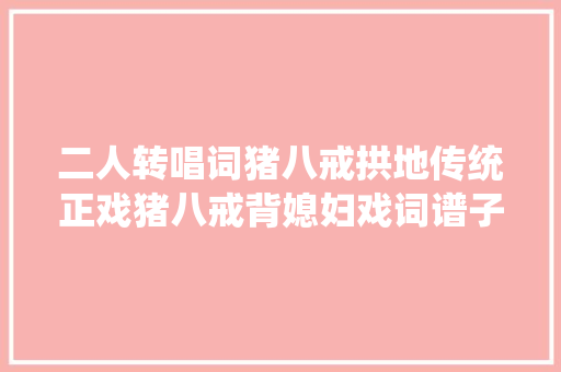 二人转唱词猪八戒拱地传统正戏猪八戒背媳妇戏词谱子戏全本