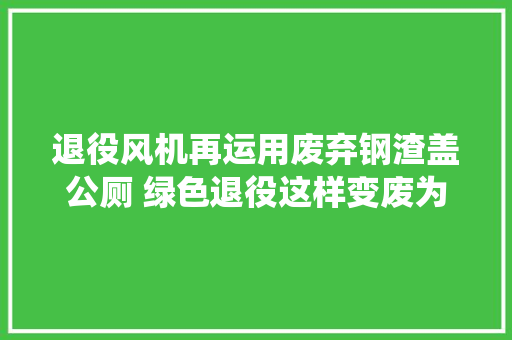 退役风机再运用废弃钢渣盖公厕 绿色退役这样变废为宝 汽车知识