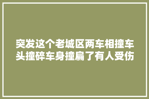 突发这个老城区两车相撞车头撞碎车身撞扁了有人受伤 汽车知识