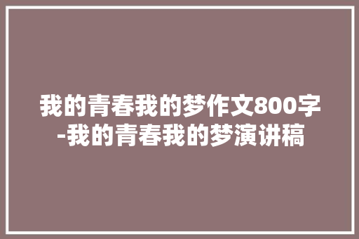 我的青春我的梦作文800字-我的青春我的梦演讲稿