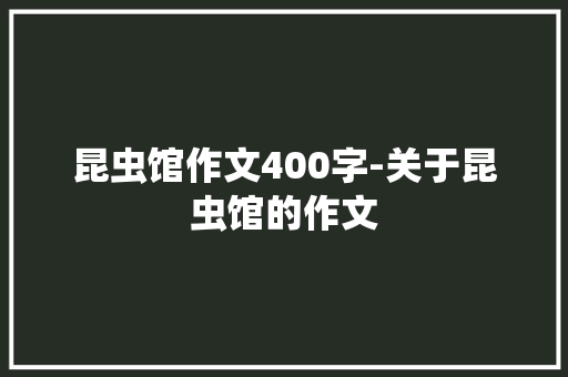 昆虫馆作文400字-关于昆虫馆的作文