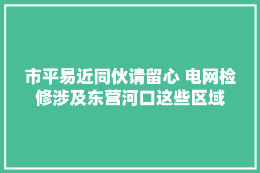 市平易近同伙请留心 电网检修涉及东营河口这些区域