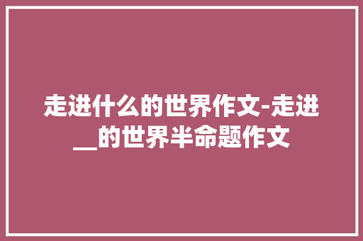 走进什么的世界作文-走进__的世界半命题作文