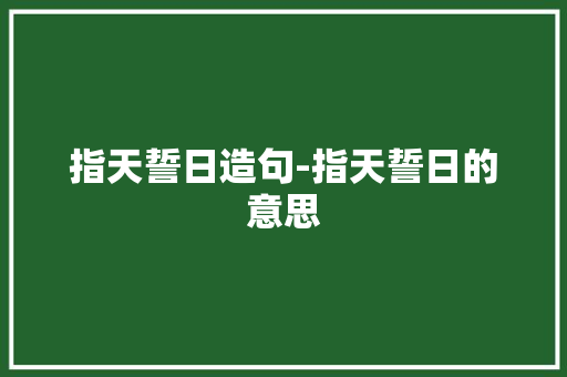 指天誓日造句-指天誓日的意思