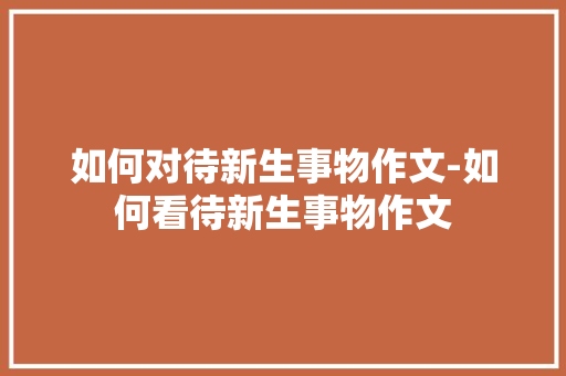 如何对待新生事物作文-如何看待新生事物作文