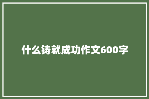 什么铸就成功作文600字 知识百科