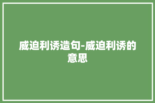 威迫利诱造句-威迫利诱的意思 知识百科