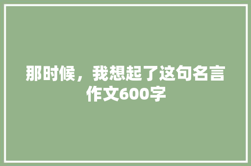 那时候，我想起了这句名言作文600字 知识百科