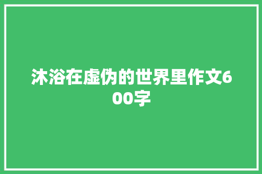 沐浴在虚伪的世界里作文600字