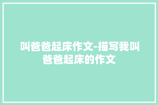 叫爸爸起床作文-描写我叫爸爸起床的作文