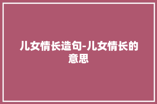 儿女情长造句-儿女情长的意思
