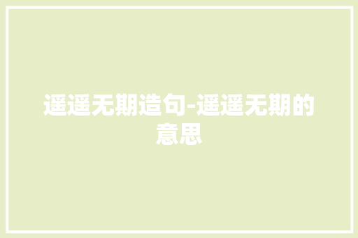 遥遥无期造句-遥遥无期的意思