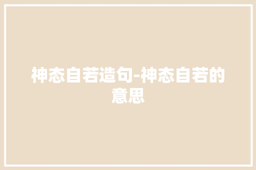 神态自若造句-神态自若的意思