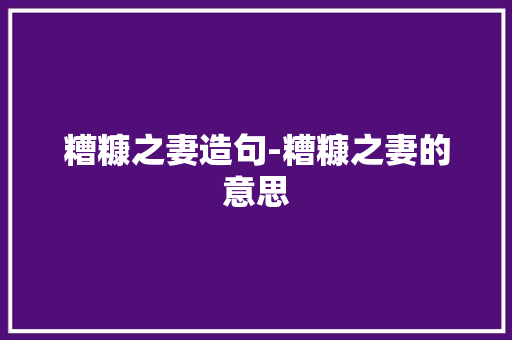糟糠之妻造句-糟糠之妻的意思