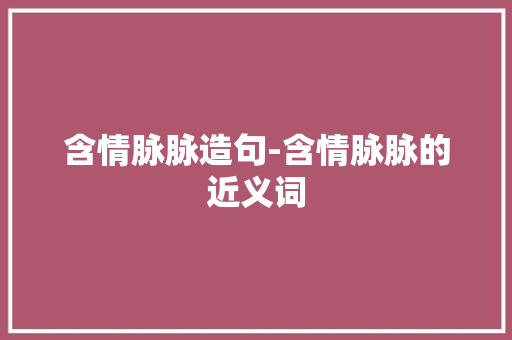 含情脉脉造句-含情脉脉的近义词