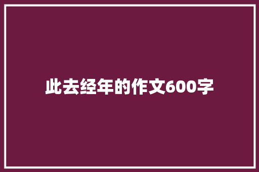 此去经年的作文600字 知识百科